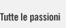 Tutte le passioni Tutte le passioni